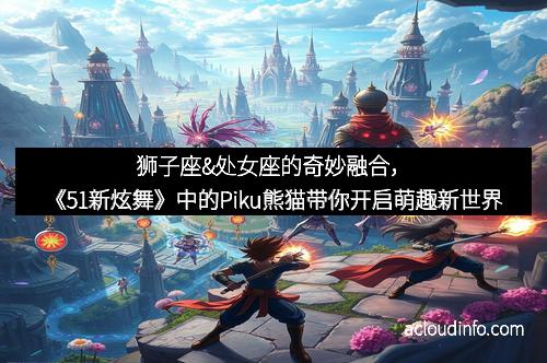 狮子座&处女座的奇妙融合，《51新炫舞》中的Piku熊猫带你开启萌趣新世界